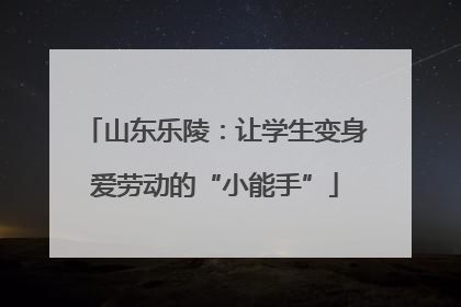 山东乐陵：让学生变身爱劳动的“小能手”