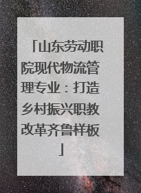 山东劳动职院现代物流管理专业：打造乡村振兴职教改革齐鲁样板