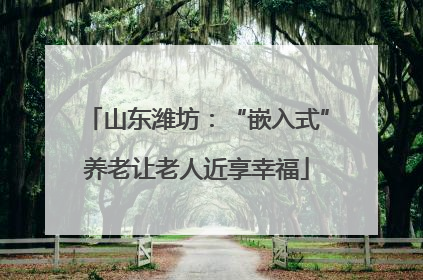 山东潍坊：“嵌入式”养老让老人近享幸福