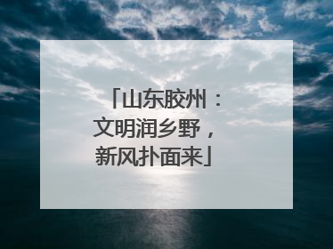 山东胶州：文明润乡野，新风扑面来