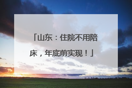 山东：住院不用陪床，年底前实现！