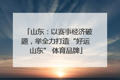 山东：以赛事经济破题，举全力打造“好运山东” 体育品牌