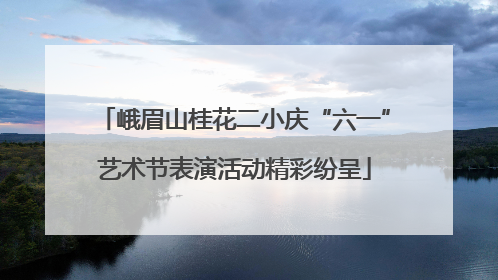 峨眉山桂花二小庆“六一”艺术节表演活动精彩纷呈