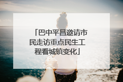 巴中平昌邀请市民走访重点民生工程看城镇变化