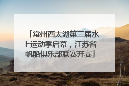 常州西太湖第三届水上运动季启幕，江苏省帆船俱乐部联赛开赛
