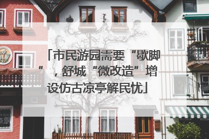 市民游园需要“歇脚”，舒城“微改造”增设仿古凉亭解民忧
