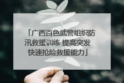 广西百色武警组织防汛救援训练 提高突发快速抢险救援能力