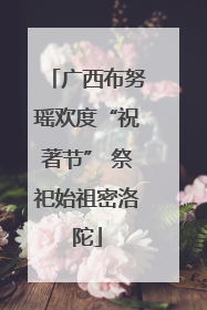 广西布努瑶欢度“祝著节” 祭祀始祖密洛陀