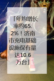 年均增长率约65.2%！济南市充电基础设施保有量达10.6万台