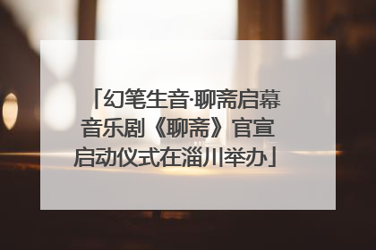幻笔生音·聊斋启幕 音乐剧《聊斋》官宣启动仪式在淄川举办