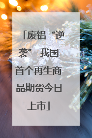 废铝“逆袭” 我国首个再生商品期货今日上市