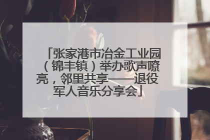 张家港市冶金工业园（锦丰镇）举办歌声嘹亮，邻里共享——退役军人音乐分享会