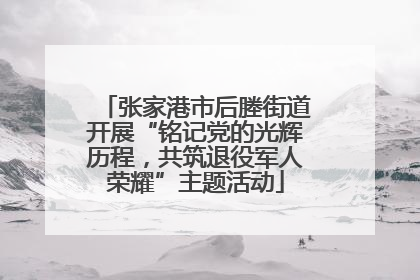张家港市后塍街道开展“铭记党的光辉历程，共筑退役军人荣耀”主题活动