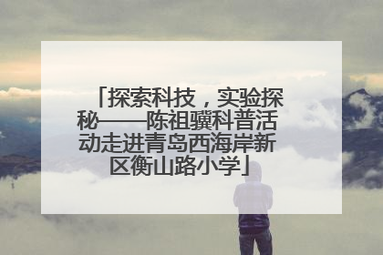 探索科技，实验探秘——陈祖骥科普活动走进青岛西海岸新区衡山路小学