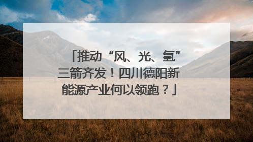 推动“风、光、氢”三箭齐发！四川德阳新能源产业何以领跑？