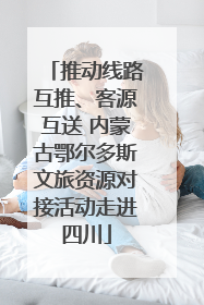推动线路互推、客源互送 内蒙古鄂尔多斯文旅资源对接活动走进四川