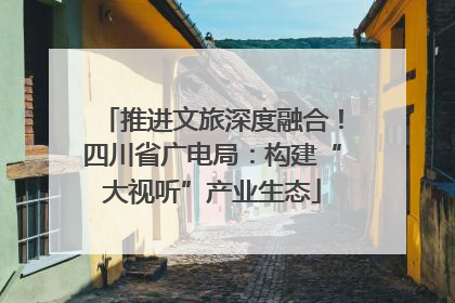 推进文旅深度融合！四川省广电局：构建“大视听”产业生态