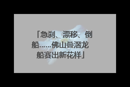 急刹、漂移、倒船……佛山叠滘龙船赛出新花样