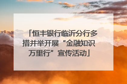 恒丰银行临沂分行多措并举开展“金融知识万里行”宣传活动