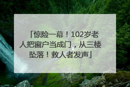 惊险一幕！102岁老人把窗户当成门，从三楼坠落！救人者发声