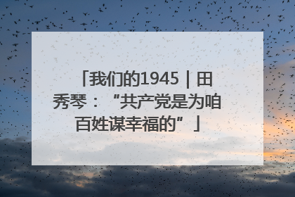 我们的1945｜田秀琴：“共产党是为咱百姓谋幸福的”