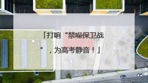 打响“禁噪保卫战”，为高考静音！