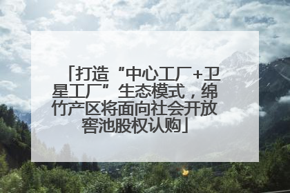 打造“中心工厂+卫星工厂”生态模式，绵竹产区将面向社会开放窖池股权认购