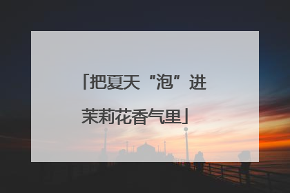 把夏天“泡”进茉莉花香气里