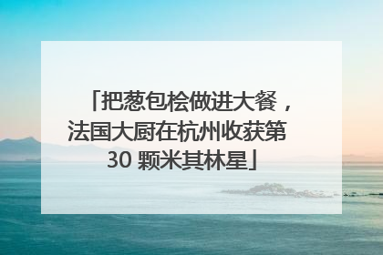 把葱包桧做进大餐，法国大厨在杭州收获第 30 颗米其林星