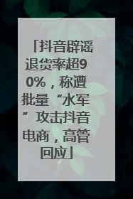 抖音辟谣退货率超90%，称遭批量“水军”攻击抖音电商，高管回应