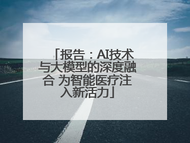 报告：AI技术与大模型的深度融合 为智能医疗注入新活力