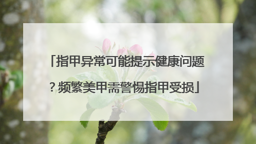 指甲异常可能提示健康问题？频繁美甲需警惕指甲受损