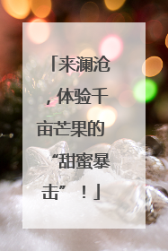来澜沧，体验千亩芒果的“甜蜜暴击”！