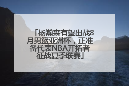 杨瀚森有望出战8月男篮亚洲杯，正准备代表NBA开拓者征战夏季联赛