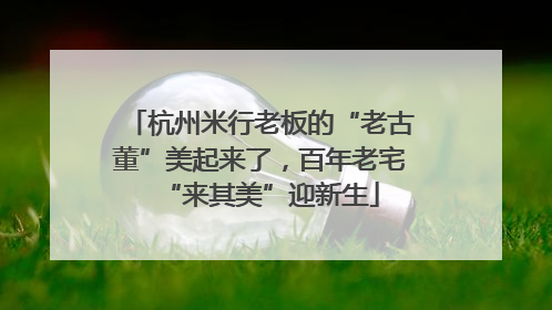 杭州米行老板的“老古董”美起来了,百年老宅“来其美”迎新生