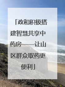 政和积极搭建智慧共享中药房——让山区群众取药更便利