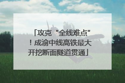 攻克“全线难点”！成渝中线高铁最大开挖断面隧道贯通