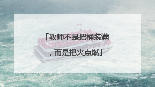 教师不是把桶装满，而是把火点燃