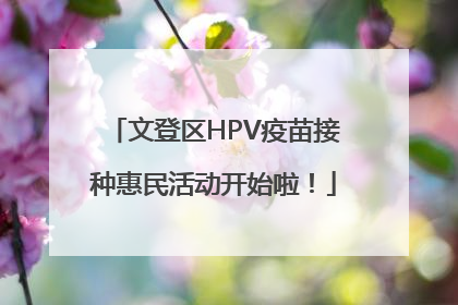 文登区HPV疫苗接种惠民活动开始啦！