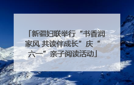 新疆妇联举行“书香润家风 共读伴成长”庆“六一”亲子阅读活动