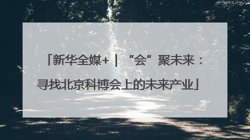 新华全媒+｜“会”聚未来：寻找北京科博会上的未来产业