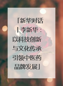 新华对话丨李新华：以科技创新与文化传承引领中医药品牌发展