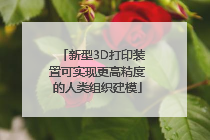 新型3D打印装置可实现更高精度的人类组织建模