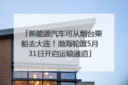 新能源汽车可从烟台乘船去大连！渤海轮渡5月31日开启运输通道