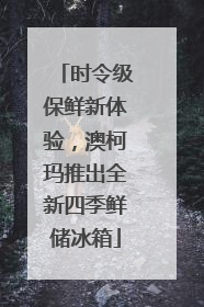 时令级保鲜新体验,澳柯玛推出全新四季鲜储冰箱