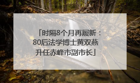时隔8个月再履新：80后法学博士黄双燕升任赤峰市副市长