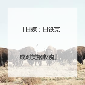 日媒：日铁完成对美钢收购