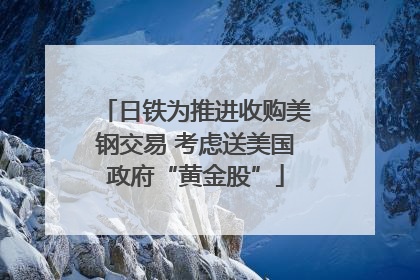 日铁为推进收购美钢交易 考虑送美国政府“黄金股”
