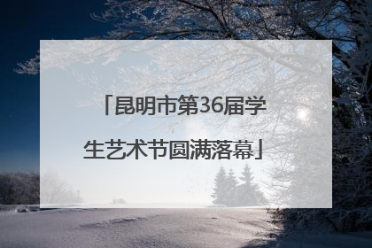 昆明市第36届学生艺术节圆满落幕