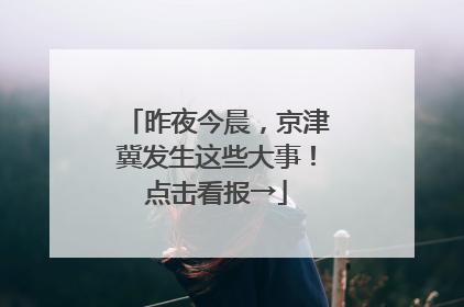 昨夜今晨，京津冀发生这些大事！点击看报→